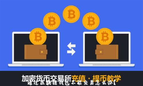 
通过区块链钱包不能交易怎么办？
