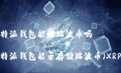 比特派钱包能放瑞波币吗

比特派钱包能否存储瑞波币（XRP）？