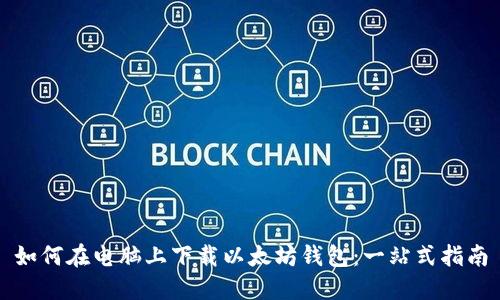 如何在电脑上下载以太坊钱包：一站式指南