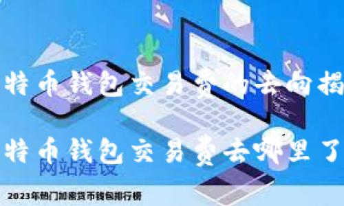 比特币钱包交易费的去向揭秘

比特币钱包交易费去哪里了？
