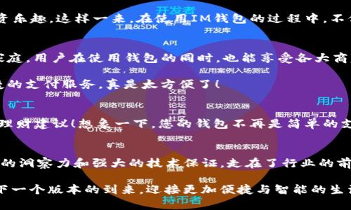   IM钱包的历史版本：从起步到现在的演变与发展  / 
 guanjianci IM钱包, 电子支付, 数字货币  /guanjianci 

引言：数字钱包的新纪元
在这个科技飞速发展的时代，数字钱包已成为我们生活中不可或缺的一部分。IM钱包作为一款广受欢迎的电子支付应用，承载着无数用户的交易与经济活动。它的历史版本从最初的简陋功能，到现在的多种多样的实用工具，不仅反映了技术的进步，更见证了数字支付行业的巨变！

IM钱包的起始：简约实用的第一版
IM钱包的历史可以追溯到最初的一个版本。那时，设计和功能都相对简单，用户主要依赖它进行基本的电子支付和资金转账。尽管功能有限，但在那个时代，它的便捷性大大改变了人们的消费方式。想象一下，用户不再需要携带现金，只需用手机轻松支付，真是让人感到无比舒适！

不断升级：面朝未来的版本迭代
随着数字货币的崛起和市场需求的多样化，IM钱包开始逐步更新版本。第二版引入了更多的支付方式，包括对多种加密货币的支持。这意味着用户可以在钱包内安全地存储比特币、以太坊等多种数字资产，极大地方便了加密货币的运营和管理。a href=