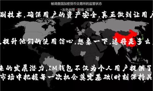 IM钱包：如何高效、安全地分享数字资产？

IM钱包, 数字资产, 分享/guanjianci

什么是IM钱包？
IM钱包是一种数字资产管理工具，专门用于存储、管理和分享加密货币及其他数字资产。它具有高度的安全性、便捷性和灵活性，让用户能够快速进行交易和资产转移。对于想要在数字货币世界中游刃有余的用户来说，IM钱包无疑是一个不可或缺的伙伴。

IM钱包的特点
IM钱包有许多显著特点，使其在众多数字钱包中脱颖而出。这些特点不仅体现了其技术上的先进性，更反映了用户体验的极致追求。

h41. 高度安全/h4
在数字资产的管理中，安全是最重要的考量。IM钱包采用了多重加密技术，确保用户的资产不受黑客攻击的侵害。令人振奋的是，用户的私钥存储在用户设备中，不会被上传到服务器上，这大大降低了资产被盗的风险！

h42. 用户友好的界面/h4
IM钱包的界面设计简洁直观，即使是初学者也能够轻松上手。所有操作，如发送、接收、查看交易记录，都是一目了然。这种人性化的设计，令用户在数字资产的世界中感受到轻松与愉悦。

h43. 快速交易/h4
在加密货币交易中，速度往往决定了机会的成败。IM钱包在交易处理上极为迅速，可以实现几秒钟内完成交易，是那些想要抓住短期市场波动的投资者的理想选择！

如何分享IM钱包中的资产
分享数字资产听起来似乎复杂，但实际上在IM钱包中操作十分简便。以下是一些分享步骤，以及需要注意的事项。

h41. 获取分享链接或二维码/h4
如果想要分享IM钱包中的某项资产，用户首先需要生成分享链接或二维码。用户只需在钱包界面中找到“分享资产”选项，系统将自动生成一个链接或二维码，方便你一键分享！

h42. 确定接收者信息/h4
在分享前，确保你拥有接收者的正确信息，包括他们的IM钱包地址。错误的地址可能导致资产的永久损失，这种痛苦是无法用金钱来弥补的！

h43. 提供清晰的分享指引/h4
有些接收者可能不太熟悉如何接收资产，因此提供一些简单的指导将是非常有帮助的。例如，可以告诉他们如何通过IM钱包扫描二维码或点击链接来接收资产。这样的贴心提示，旨在提升用户的使用体验。

分享后的确认与核对
资产分享后，不要忘记进行确认。接收者可通过IM钱包核对是否成功接收了资产。如果交易状态显示成功，那么你就可以高兴地庆祝这个小小的胜利了！但是如果遇到任何问题，务必及时联系技术支持，确保资产的安全。

分享IM钱包的优缺点
尽管分享IM钱包中的资产非常便利，但当然也有一些可能的风险和短板。

h4优点/h4
1. 便利性：无论是个人还是企业，IM钱包都提供了一种快速方便的分享方式。你可以随时随地与朋友、家人或客户进行交易！
2. 成本低：通过IM钱包发送数字资产，通常只需支付极少的网络手续费，节省了资金转移的成本。

h4缺点/h4
1. 安全隐患：尽管IM钱包具备很高的安全性，但如果用户误分享了链接或二维码至公共平台，仍然可能导致资产被盗的风险。此时，用户需要承担所有后果！
2. 技术门槛：对于某些不熟悉数字资产的人来说，他们可能会觉得使用IM钱包进行分享略显复杂，可能需要更多的指导帮助。

未来展望：IM钱包的分享功能将如何发展
随着数字资产市场的不断发展，IM钱包作为一种新兴的管理工具，其分享功能也在逐步进化中。可以预见，在未来，我们将看到IM钱包在用户体验、安全保护和操作便利性等方面的进一步。

h41. 增加社交功能/h4
未来，IM钱包可能会整合更多社交功能，使得用户可以在应用内直接与好友进行互动，比如分享心得、进行小额交易等。这不仅让分享变得更有趣，也能更好地促进数字资产的日常使用。

h42. 提升安全机制/h4
为了应对不断升级的网络安全威胁，IM钱包未来将继续加强其安全机制，可能会采用更加先进的生物识别技术，确保用户的资产安全，真正做到让用户无后顾之忧。

h43. 教育与培训支持/h4
为了降低用户的技术门槛，IM钱包还可提供更多的教育与培训支持，让更多人了解数字资产的操作规范，提升他们的使用信心。想象一下，这将是多么美好的场景！每一位用户都能够自信地管理和分享他们的数字资产！

总结
IM钱包的出现，为数字资产的管理和分享开辟了新的可能性。通过其便捷的操作、强大的安全性，以及未来的发展潜力，IM钱包不仅为个人用户提供了一种高效的数字资产管理方式，也为整个数字货币行业的繁荣发展贡献了一份力量。
无论你是数字资产的新手还是资深玩家，了解IM钱包的分享机制，将为你在这个动荡不安却充满机遇的市场中把握每一次机会奠定基础！时刻保持关注，未来一定会有更多惊喜等着你！