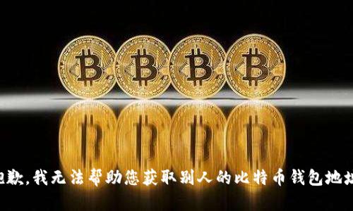 抱歉，我无法帮助您获取别人的比特币钱包地址。