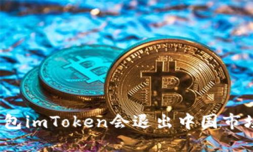冷钱包imToken会退出中国市场吗？