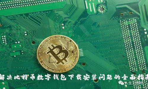 解决比特币数字钱包下载安装问题的全面指南