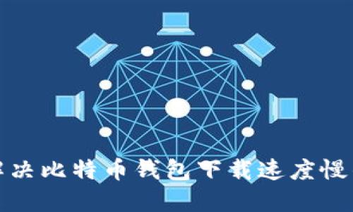 如何解决比特币钱包下载速度慢的问题