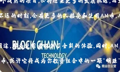 imToken钱包里的AM是什么币

在数字货币迅速发展的今天，各种各样的区块链项目层出不穷。对于数字货币的投资者、使用者来说，了解每一种币的特点和用途显得尤为重要。今天，我们就来深度探讨一下imToken钱包中所提到的AM币，了解它的背景、特点和用途。

1. AM币的背景源起

AM币，全称为“Amazing Coin”，是一个建立在区块链技术之上的数字货币，旨在为用户提供更为高效和安全的交易体验。AM币的开发团队希望通过这项技术，解决传统金融体系中的痛点，包括高昂的手续费、信息透明度不足等问题。

AM币的核心理念是“去中心化”，希望实现货币的自由流通，降低交易成本，让更多的人能够平等地参与到数字经济当中。这项理念是非常令人振奋的，因为它为广大用户提供了一种全新的金融选择，让更多人趋向于使用数字货币而不是依赖于传统银行。

2. AM币的技术特点

AM币的技术架构基于Ethereum区块链，这意味着它继承了以太坊平台的安全性和灵活性。通过智能合约，AM币支持各种去中心化应用（DApps）的开发，这也是它的一大优势。

另外，AM币采用了高效的共识机制，通过算法来确保交易的速度和安全性。这种高效的交易确认机制可以支持大规模用户并发交易，保障了系统的稳定性，真的让人感到未来金融的希望啊！

3. AM币的实际用途

那么，AM币在现实生活中有什么实际用途呢？其实，AM币不仅仅是一个投资资产，它还有许多其他的功能。例如，用户可以用AM币轻松进行跨境支付，避免了传统银行转账时的高昂手续费和复杂的汇兑流程。多么令人惊喜的一项功能！

同时，AM币还可以用于在线购物和服务支付，许多电商平台已经开始接受AM币作为支付手段。用户通过AM币购买商品，不仅方便而且安全，给我们的生活带来了极大的便利。

4. 如何安全地存储AM币

在使用数字货币时，安全问题总是让人无法忽视。imToken钱包作为一个知名的数字资产管理工具，为用户提供了多重安全保障。用户可以将AM币安全存储在imToken钱包中，享受其便捷性和安全性。

imToken钱包的安全机制包括：私钥本地存储、助记词备份、指纹识别等。这一切都让用户能安心地管理自己的数字资产，防止任何潜在的风险。想想看，能够在这样的平台上管理AM币，真让人感到舒心啊！

5. 参与AM币生态的机会

AM币的生态系统正在不断扩张，越来越多的项目和平台开始加入这个大家庭。如果你是一位投资者，你绝对不想错过这些机会！此外，AM币团队也在积极推动社区建设，鼓励用户参与到项目的开发和治理当中。

加入AM币的生态系统，不仅能让你获得丰厚的回报，更能让你参与到数字货币和区块链技术的革新当中。这种参与感是传统投资所无法比拟的，因为这是一个属于大家的“数字货币社区”，无论是开发者还是用户，大家都在为共同目标而努力！

6. AM币的发展前景

展望未来，AM币有着广阔的发展前景。随着越来越多的企业和个人加入到数字货币的世界，AM币作为一个成熟的项目，必将迎来更多的发展机遇。而且，AM币团队也在不断推进技术的创新和应用场景的拓展。

在数字经济日益发展的今天，AM币的存在为传统金融带来了新的机遇和挑战。我们有理由相信，在未来不远的时刻，会有更多的人接受和使用AM币，从而推动整个项目的成长。这种趋势真是令人感到振奋啊！

总结

综上所述，imToken钱包中的AM币是一种具有广泛应用前景的数字货币。无论是其技术特点，还是实际用途，都为使用者提供了全新的体验。同时，AM币的安全存储和生态参与机会都让它在众多数字货币中脱颖而出。

随着数字货币的进步与普及，AM币的未来发展令人期待！如果你也对数字货币感兴趣，不妨深入了解AM币，或许它将成为你投资组合中的一颗“明珠”！
