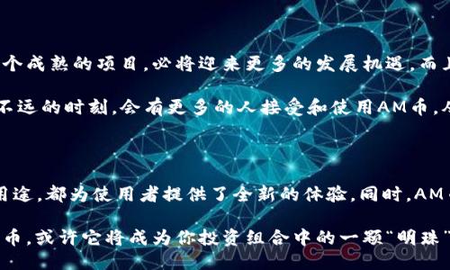 imToken钱包里的AM是什么币

在数字货币迅速发展的今天，各种各样的区块链项目层出不穷。对于数字货币的投资者、使用者来说，了解每一种币的特点和用途显得尤为重要。今天，我们就来深度探讨一下imToken钱包中所提到的AM币，了解它的背景、特点和用途。

1. AM币的背景源起

AM币，全称为“Amazing Coin”，是一个建立在区块链技术之上的数字货币，旨在为用户提供更为高效和安全的交易体验。AM币的开发团队希望通过这项技术，解决传统金融体系中的痛点，包括高昂的手续费、信息透明度不足等问题。

AM币的核心理念是“去中心化”，希望实现货币的自由流通，降低交易成本，让更多的人能够平等地参与到数字经济当中。这项理念是非常令人振奋的，因为它为广大用户提供了一种全新的金融选择，让更多人趋向于使用数字货币而不是依赖于传统银行。

2. AM币的技术特点

AM币的技术架构基于Ethereum区块链，这意味着它继承了以太坊平台的安全性和灵活性。通过智能合约，AM币支持各种去中心化应用（DApps）的开发，这也是它的一大优势。

另外，AM币采用了高效的共识机制，通过算法来确保交易的速度和安全性。这种高效的交易确认机制可以支持大规模用户并发交易，保障了系统的稳定性，真的让人感到未来金融的希望啊！

3. AM币的实际用途

那么，AM币在现实生活中有什么实际用途呢？其实，AM币不仅仅是一个投资资产，它还有许多其他的功能。例如，用户可以用AM币轻松进行跨境支付，避免了传统银行转账时的高昂手续费和复杂的汇兑流程。多么令人惊喜的一项功能！

同时，AM币还可以用于在线购物和服务支付，许多电商平台已经开始接受AM币作为支付手段。用户通过AM币购买商品，不仅方便而且安全，给我们的生活带来了极大的便利。

4. 如何安全地存储AM币

在使用数字货币时，安全问题总是让人无法忽视。imToken钱包作为一个知名的数字资产管理工具，为用户提供了多重安全保障。用户可以将AM币安全存储在imToken钱包中，享受其便捷性和安全性。

imToken钱包的安全机制包括：私钥本地存储、助记词备份、指纹识别等。这一切都让用户能安心地管理自己的数字资产，防止任何潜在的风险。想想看，能够在这样的平台上管理AM币，真让人感到舒心啊！

5. 参与AM币生态的机会

AM币的生态系统正在不断扩张，越来越多的项目和平台开始加入这个大家庭。如果你是一位投资者，你绝对不想错过这些机会！此外，AM币团队也在积极推动社区建设，鼓励用户参与到项目的开发和治理当中。

加入AM币的生态系统，不仅能让你获得丰厚的回报，更能让你参与到数字货币和区块链技术的革新当中。这种参与感是传统投资所无法比拟的，因为这是一个属于大家的“数字货币社区”，无论是开发者还是用户，大家都在为共同目标而努力！

6. AM币的发展前景

展望未来，AM币有着广阔的发展前景。随着越来越多的企业和个人加入到数字货币的世界，AM币作为一个成熟的项目，必将迎来更多的发展机遇。而且，AM币团队也在不断推进技术的创新和应用场景的拓展。

在数字经济日益发展的今天，AM币的存在为传统金融带来了新的机遇和挑战。我们有理由相信，在未来不远的时刻，会有更多的人接受和使用AM币，从而推动整个项目的成长。这种趋势真是令人感到振奋啊！

总结

综上所述，imToken钱包中的AM币是一种具有广泛应用前景的数字货币。无论是其技术特点，还是实际用途，都为使用者提供了全新的体验。同时，AM币的安全存储和生态参与机会都让它在众多数字货币中脱颖而出。

随着数字货币的进步与普及，AM币的未来发展令人期待！如果你也对数字货币感兴趣，不妨深入了解AM币，或许它将成为你投资组合中的一颗“明珠”！