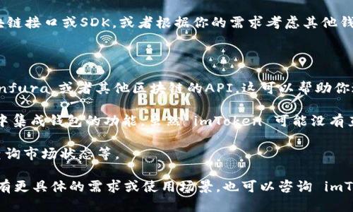 截至我最新的信息更新（2023年10月），imToken 钱包并未公开提供开发者 API 接口。不过，imToken 是一款支持多种区块链资产管理的钱包，主要功能包括资产管理、交易、去中心化应用（DApp）访问等。

如果你在寻找某种与 imToken 钱包相关的集成解决方案，通常需要依赖于已有的区块链接口或SDK，或者根据你的需求考虑其他钱包解决方案可能提供的 API 接口。

以下是一些可能的替代方案和链接：

1. **区块链API服务提供商**：许多区块链平台或项目提供自己的API，例如以太坊的Infura，或者其他区块链的API，这可以帮助你进行交易、查询余额等。

2. **钱包SDK**：一些钱包提供SDK（软件开发工具包），这可以让你在自己的应用程序中集成钱包的功能。虽然 imToken 可能没有直接的 API，但可以寻找其他开放源代码钱包，像是MetaMask，也许可以提供一些启示。

3. **去中心化交易所**：许多去中心化交易所提供 API 接口，允许开发者进行交易、查询市场状态等。

建议你定期查看 imToken 的官方网站和社区，以获取最新的信息和工具更新。如果你有更具体的需求或使用场景，也可以咨询 imToken 的客服支持，了解他们的最新动态或者将你的需求反馈给他们。希望这能帮到你！