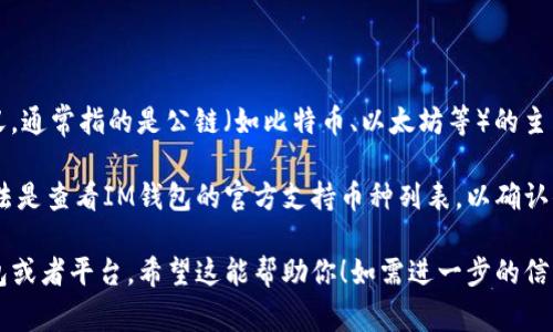目前，IM钱包（也称为IM Token钱包）主要支持以太坊及其扩展网络上的资产。关于“主链网”的具体含义，通常指的是公链（如比特币、以太坊等）的主网络。如果你所指的“主链网”是比特币或以太坊等主流公链，IM钱包确实支持以太坊主链及其相关资产。

然而，IM钱包可能不直接支持比特币的主链资产。如果你希望在IM钱包中管理多种加密货币，最好的办法是查看IM钱包的官方支持币种列表，以确认你希望使用的具体资产是否被支持。

总之，IM钱包主要功能集中在以太坊生态系统内，如果你需要支持其他链或币种，可能需要使用其他钱包或者平台。希望这能帮助你！如需进一步的信息，请随时询问。