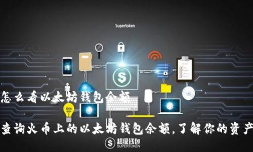 火币怎么看以太坊钱包余额

轻松查询火币上的以太坊钱包余额，了解你的资产状况