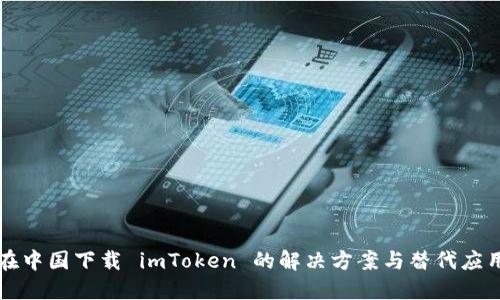 无法在中国下载 imToken 的解决方案与替代应用推荐