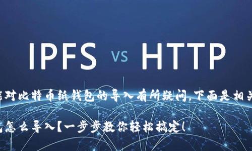 看起来您可能对比特币纸钱包的导入有所疑问，下面是相关信息的草稿：

比特币纸钱包怎么导入？一步步教你轻松搞定！