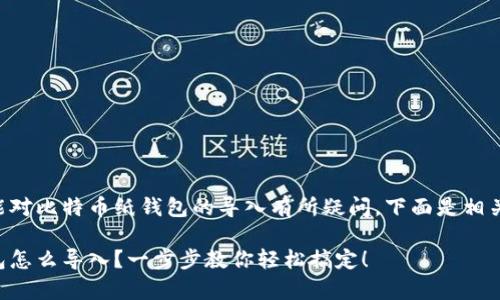 看起来您可能对比特币纸钱包的导入有所疑问，下面是相关信息的草稿：

比特币纸钱包怎么导入？一步步教你轻松搞定！